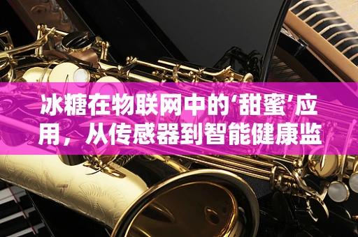 冰糖在物联网中的‘甜蜜’应用，从传感器到智能健康监测