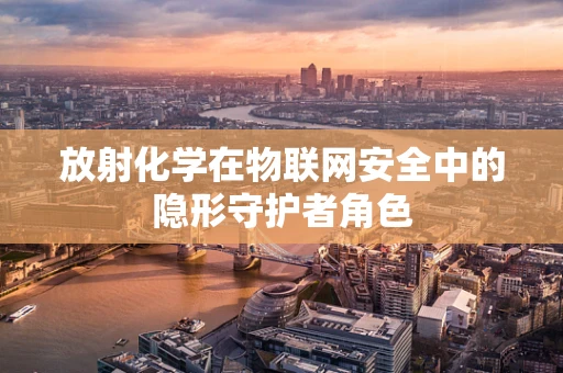 放射化学在物联网安全中的隐形守护者角色