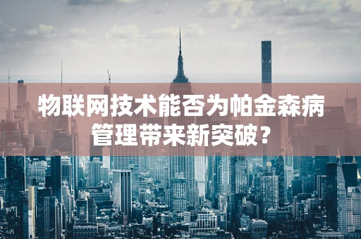 物联网技术能否为帕金森病管理带来新突破？