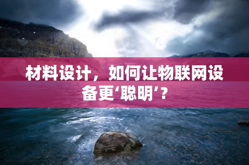 材料设计，如何让物联网设备更‘聪明’？