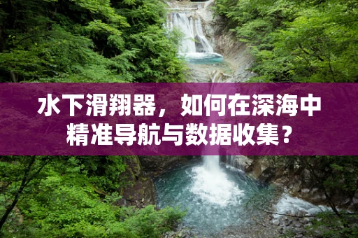 水下滑翔器，如何在深海中精准导航与数据收集？