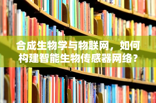 合成生物学与物联网，如何构建智能生物传感器网络？