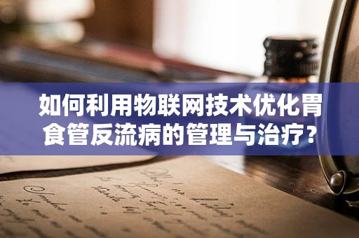 如何利用物联网技术优化胃食管反流病的管理与治疗？