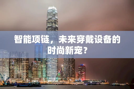 智能项链，未来穿戴设备的时尚新宠？
