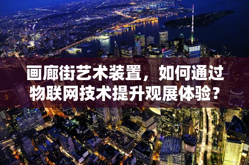 画廊街艺术装置，如何通过物联网技术提升观展体验？