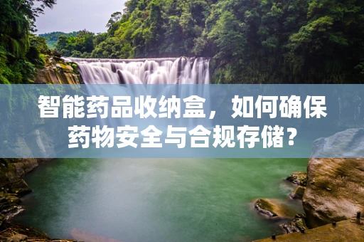 智能药品收纳盒，如何确保药物安全与合规存储？