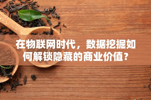 在物联网时代，数据挖掘如何解锁隐藏的商业价值？