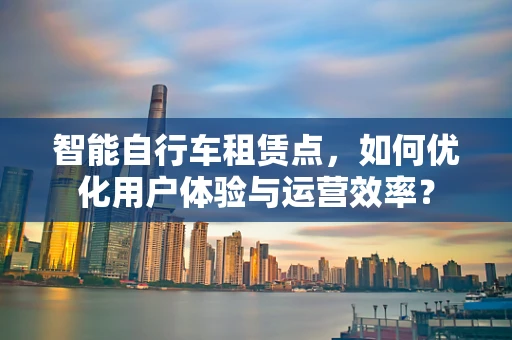 智能自行车租赁点，如何优化用户体验与运营效率？