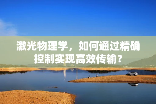 激光物理学，如何通过精确控制实现高效传输？