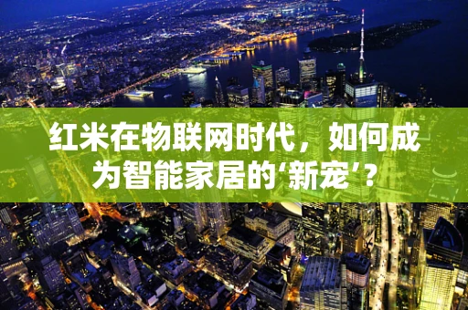 红米在物联网时代，如何成为智能家居的‘新宠’？