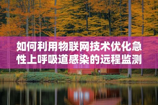 如何利用物联网技术优化急性上呼吸道感染的远程监测与治疗？