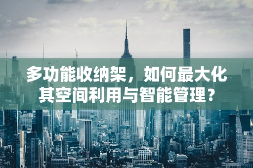 多功能收纳架，如何最大化其空间利用与智能管理？