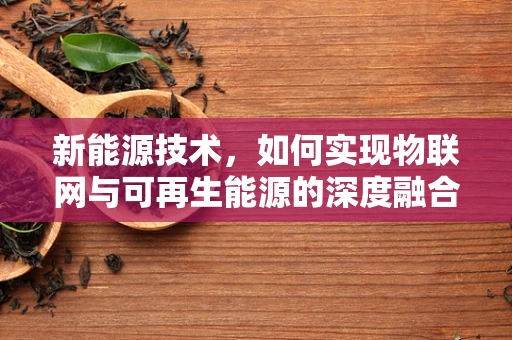 新能源技术，如何实现物联网与可再生能源的深度融合？