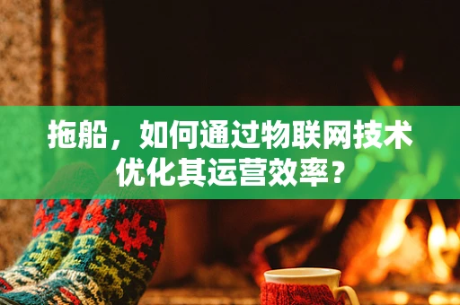 拖船，如何通过物联网技术优化其运营效率？