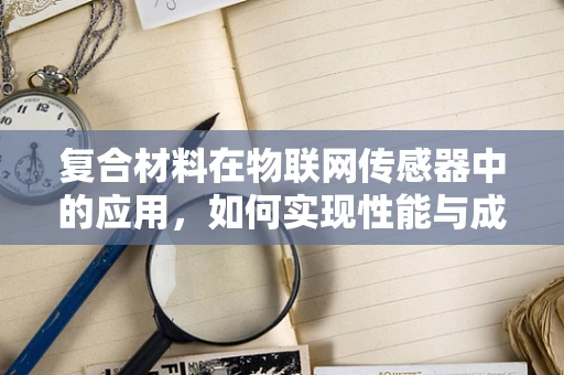 复合材料在物联网传感器中的应用，如何实现性能与成本的完美平衡？