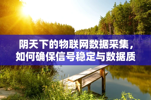 阴天下的物联网数据采集，如何确保信号稳定与数据质量？