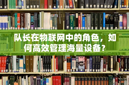 队长在物联网中的角色，如何高效管理海量设备？