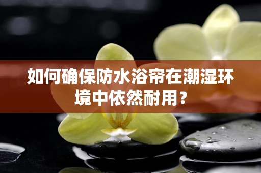 如何确保防水浴帘在潮湿环境中依然耐用？