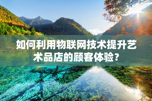 如何利用物联网技术提升艺术品店的顾客体验？