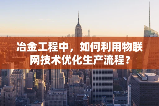 冶金工程中，如何利用物联网技术优化生产流程？