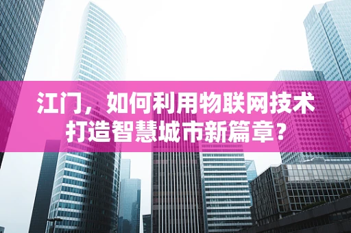 江门，如何利用物联网技术打造智慧城市新篇章？