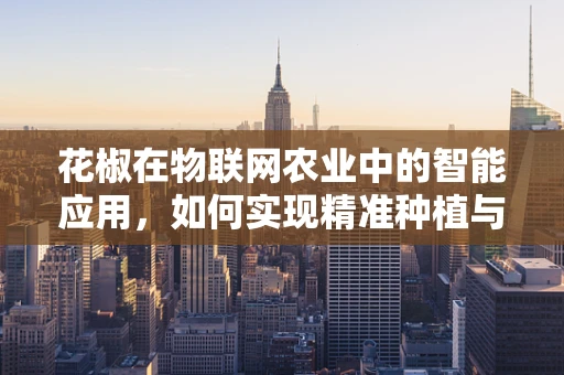 花椒在物联网农业中的智能应用，如何实现精准种植与监控？