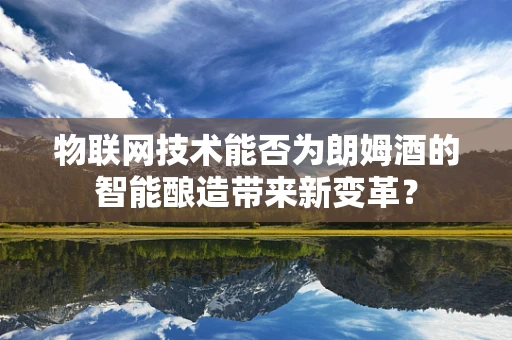 物联网技术能否为朗姆酒的智能酿造带来新变革？