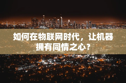 如何在物联网时代，让机器拥有同情之心？
