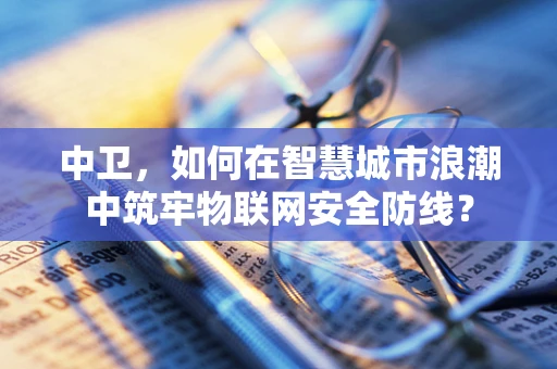 中卫，如何在智慧城市浪潮中筑牢物联网安全防线？