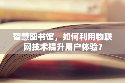 智慧图书馆，如何利用物联网技术提升用户体验？