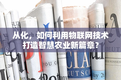 从化，如何利用物联网技术打造智慧农业新篇章？