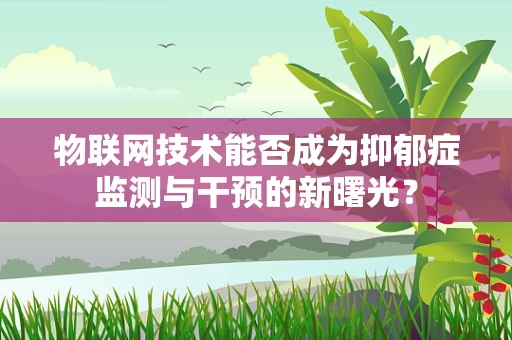 物联网技术能否成为抑郁症监测与干预的新曙光？