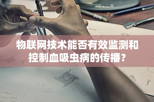 物联网技术能否有效监测和控制血吸虫病的传播？
