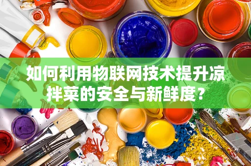 如何利用物联网技术提升凉拌菜的安全与新鲜度？