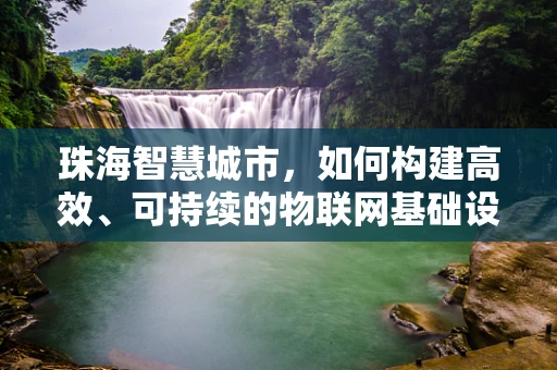 珠海智慧城市，如何构建高效、可持续的物联网基础设施？