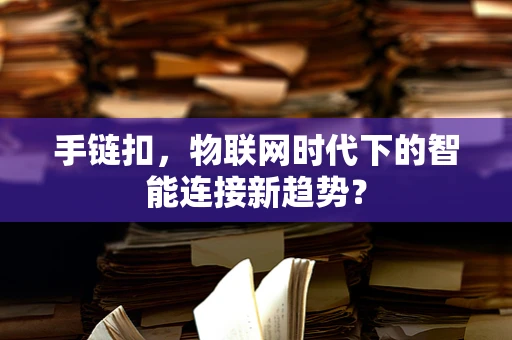 手链扣，物联网时代下的智能连接新趋势？