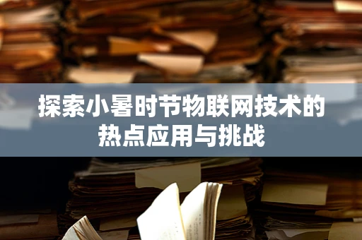 探索小暑时节物联网技术的热点应用与挑战