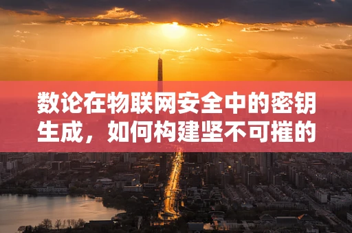 数论在物联网安全中的密钥生成，如何构建坚不可摧的加密防线？