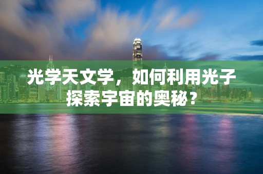 光学天文学，如何利用光子探索宇宙的奥秘？