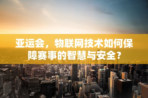 亚运会，物联网技术如何保障赛事的智慧与安全？