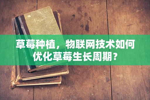 草莓种植，物联网技术如何优化草莓生长周期？
