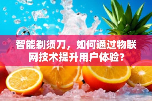 智能剃须刀，如何通过物联网技术提升用户体验？