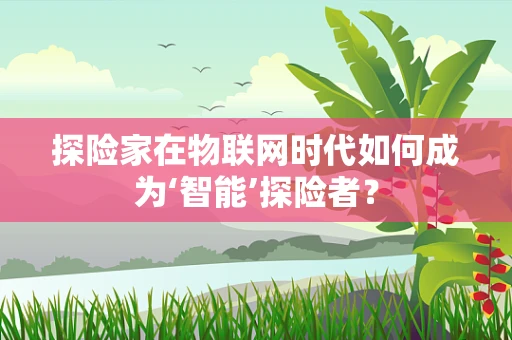 探险家在物联网时代如何成为‘智能’探险者？