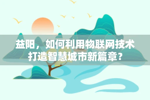 益阳，如何利用物联网技术打造智慧城市新篇章？
