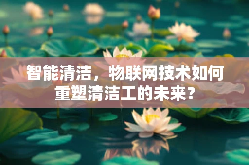 智能清洁，物联网技术如何重塑清洁工的未来？