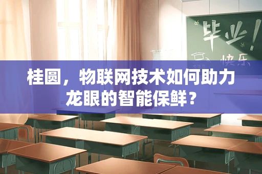 桂圆，物联网技术如何助力龙眼的智能保鲜？