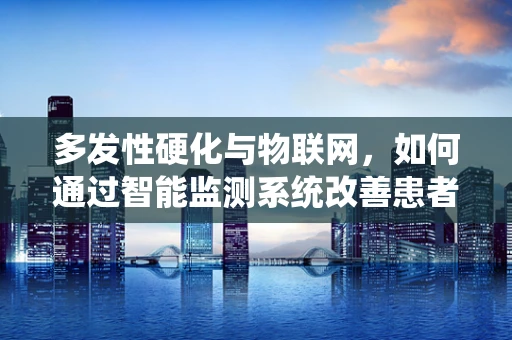 多发性硬化与物联网，如何通过智能监测系统改善患者生活质量？