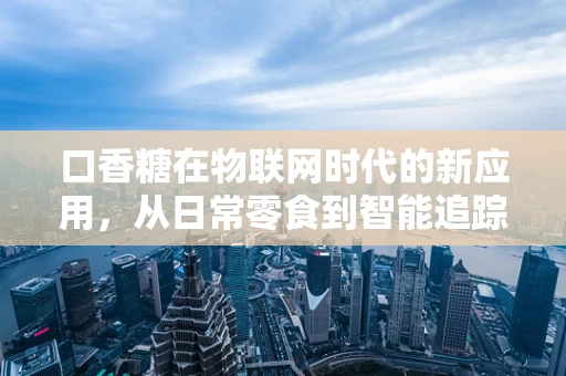 口香糖在物联网时代的新应用，从日常零食到智能追踪的跨界创新？