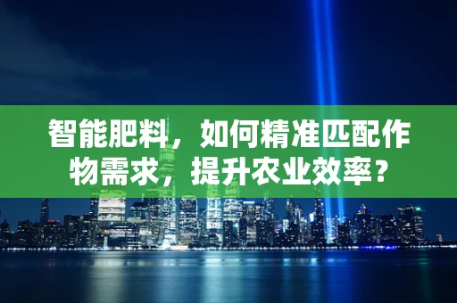 智能肥料，如何精准匹配作物需求，提升农业效率？