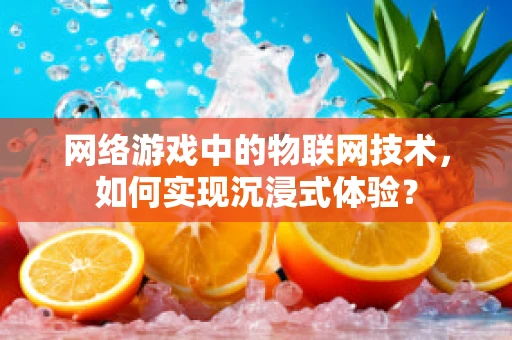 网络游戏中的物联网技术，如何实现沉浸式体验？